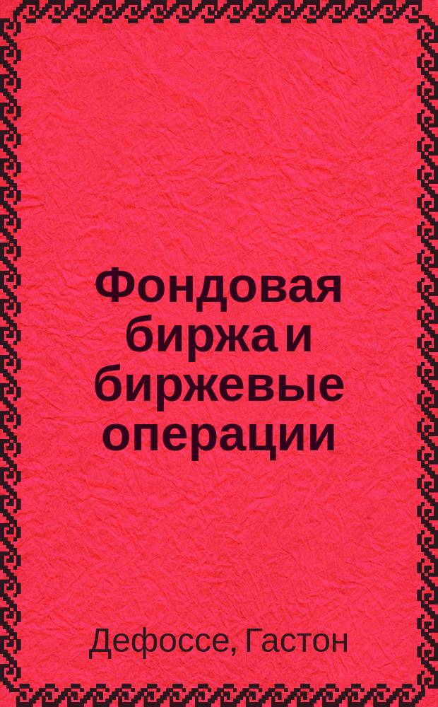 Фондовая биржа и биржевые операции : Пер. с фр.