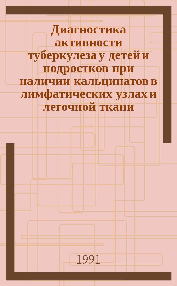 Диагностика активности туберкулеза у детей и подростков при наличии кальцинатов в лимфатических узлах и легочной ткани : Метод. рекомендации