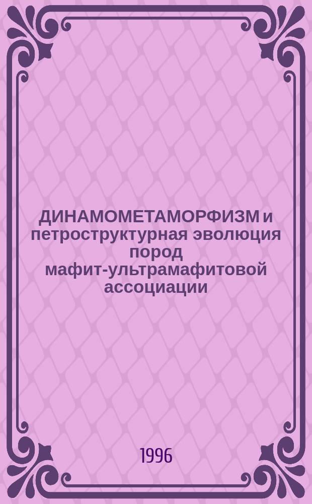 ДИНАМОМЕТАМОРФИЗМ и петроструктурная эволюция пород мафит-ультрамафитовой ассоциации : Материалы науч. семинара, 6-8 фев. 1996 г