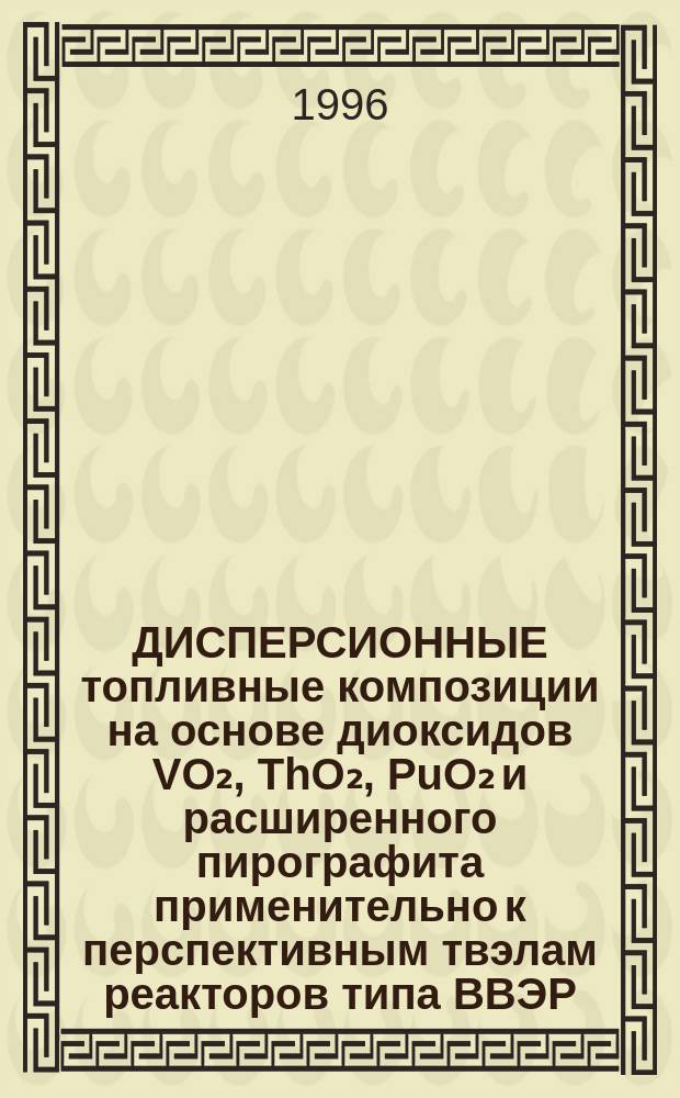 ДИСПЕРСИОННЫЕ топливные композиции на основе диоксидов VO₂, ThO₂, PuO₂ и расширенного пирографита применительно к перспективным твэлам реакторов типа ВВЭР : Аналит. обзор