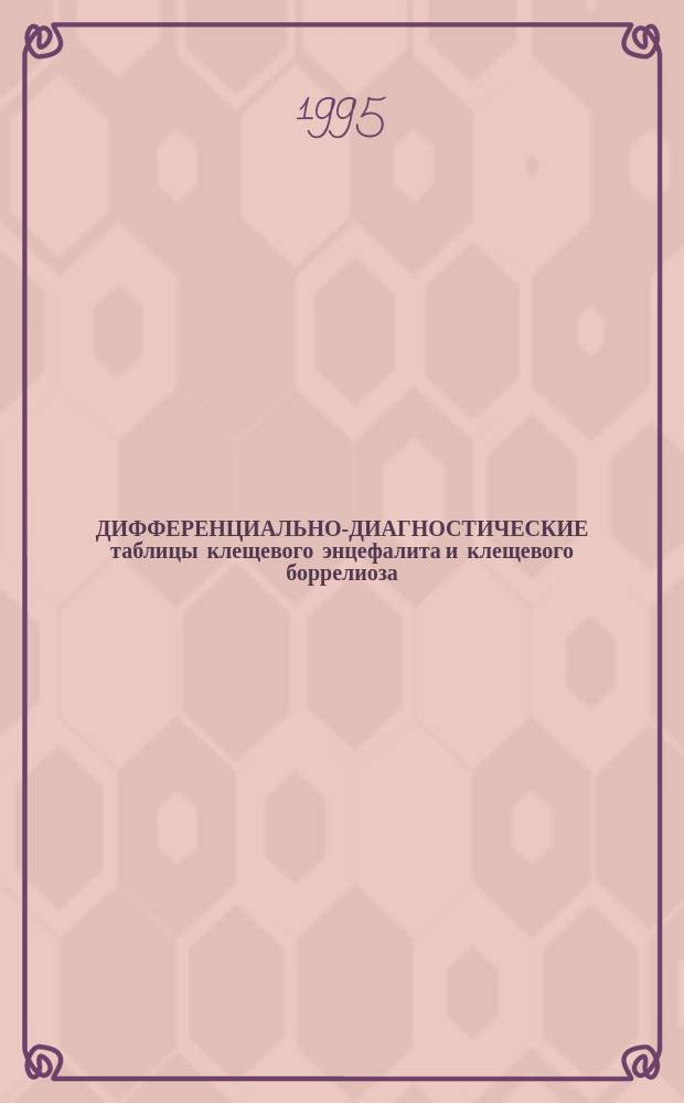 ДИФФЕРЕНЦИАЛЬНО-ДИАГНОСТИЧЕСКИЕ таблицы клещевого энцефалита и клещевого боррелиоза (по данным обследования 1989-1994 гг.) : Метод. пособие