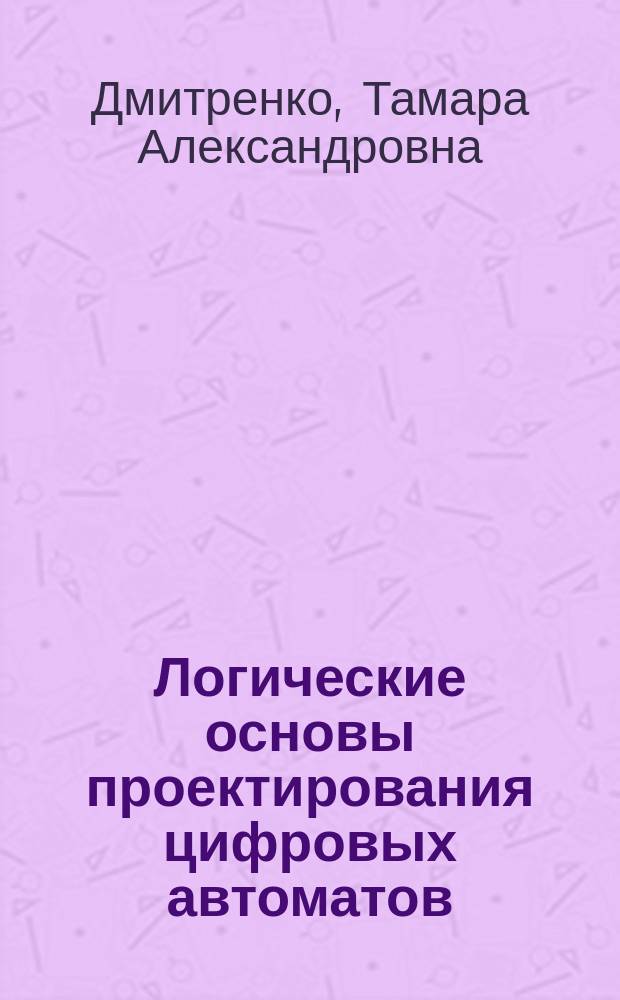 Логические основы проектирования цифровых автоматов : Учеб. пособие для спец. "Автоматика и управление в техн. системах"