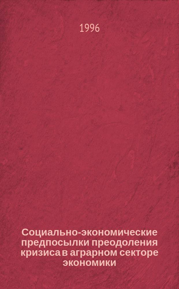 Социально-экономические предпосылки преодоления кризиса в аграрном секторе экономики : Учеб. пособие