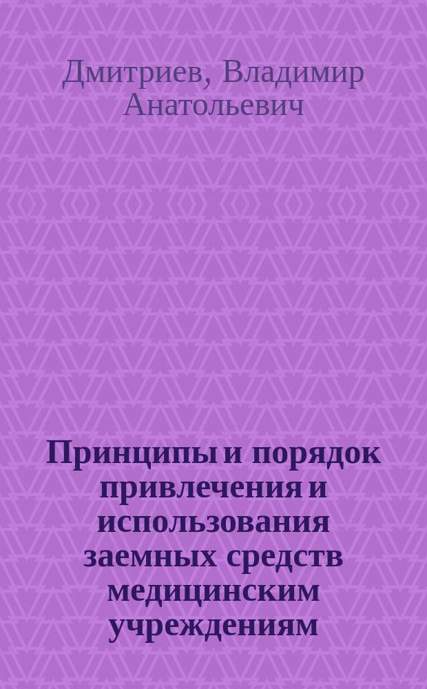 Принципы и порядок привлечения и использования заемных средств медицинским учреждениям : Метод. пособие для работников мед. учреждений