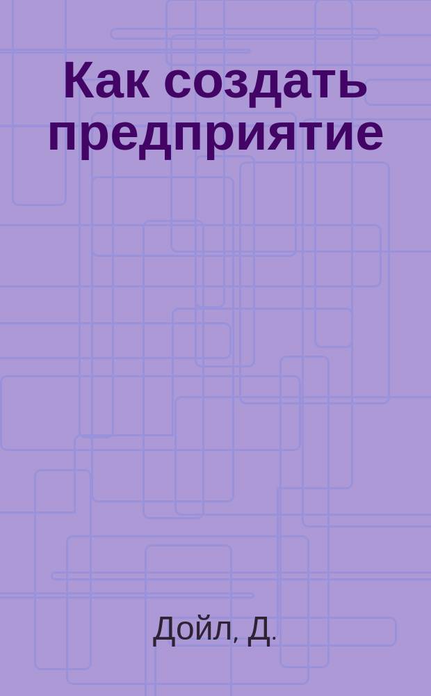 Как создать предприятие : Руководство для менеджеров, вкладчиков, экономических служб