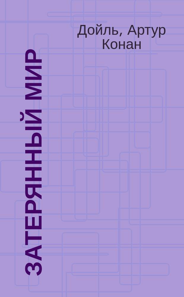 Затерянный мир : Отчет о недавних удивительных приключениях профессора Э. Челленджера, лорда Джона Рокстона, профессора Саммерли и репортера "Дейли-газетт" Э.Д. Мелоуна : Роман : Для детей и юношества