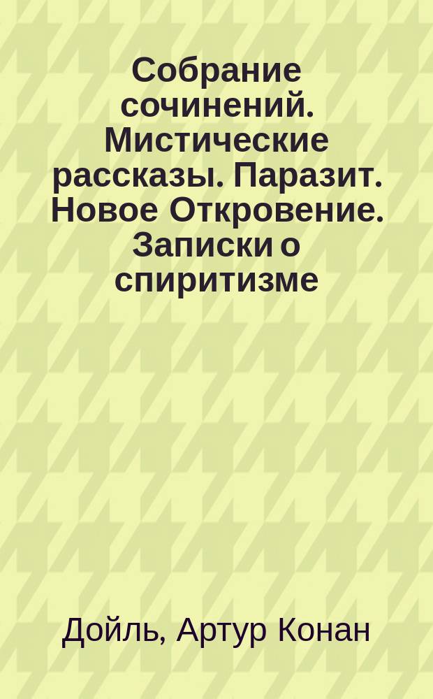 Собрание сочинений. Мистические рассказы. Паразит. Новое Откровение. Записки о спиритизме : Пер. с англ.