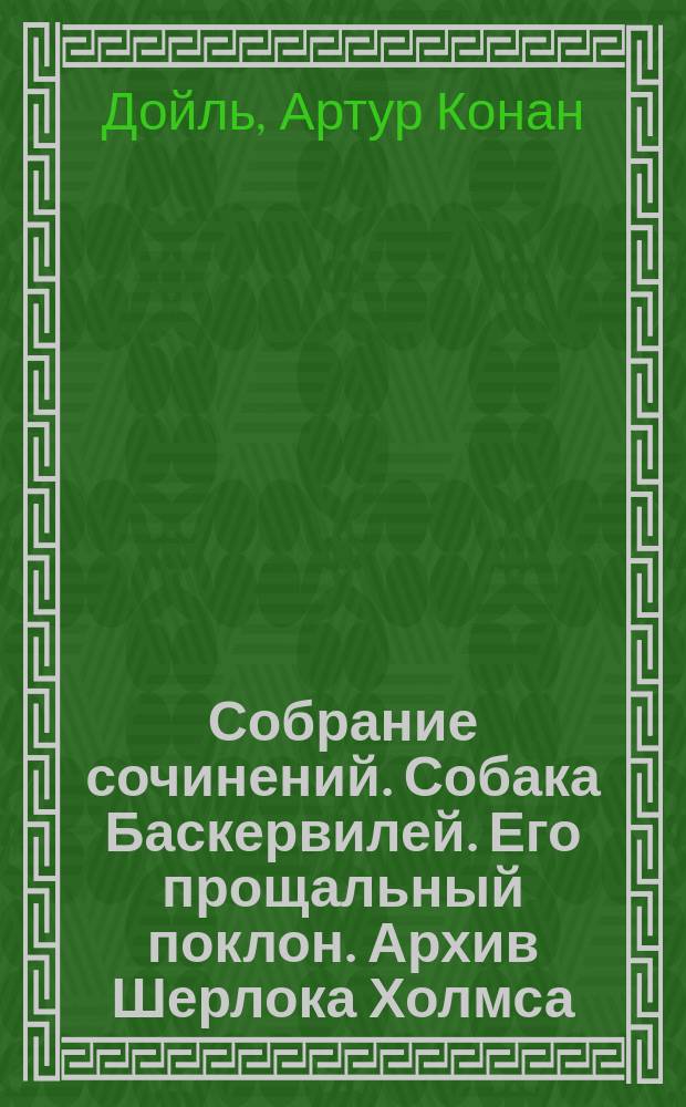 Собрание сочинений. Собака Баскервилей. Его прощальный поклон. Архив Шерлока Холмса : Роман : Рассказы : Рассказы : Пер. с англ.