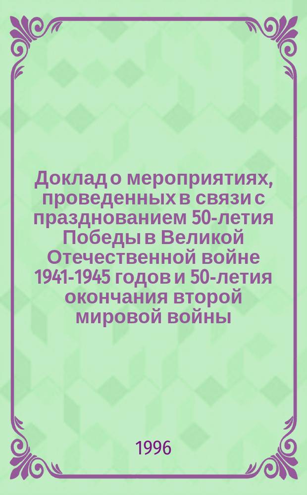 Доклад о мероприятиях, проведенных в связи с празднованием 50-летия Победы в Великой Отечественной войне 1941-1945 годов и 50-летия окончания второй мировой войны