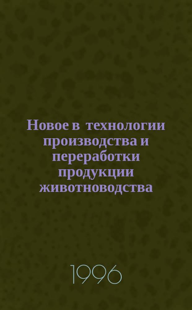 Новое в технологии производства и переработки продукции животноводства : Тез. докл. науч.-практ. конф., Волгоград, 9-11 апр. 1996 г