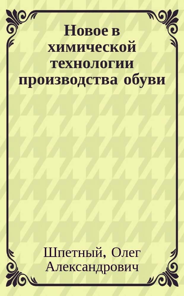 Новое в химической технологии производства обуви : Из цикла лекций заоч. фак. "Новая техника и технология обувной пром-сти"