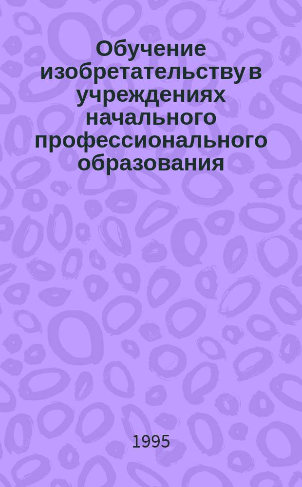 Обучение изобретательству в учреждениях начального профессионального образования : Учеб. пособие для студентов спец. 03.05.00 "Проф. обучение"