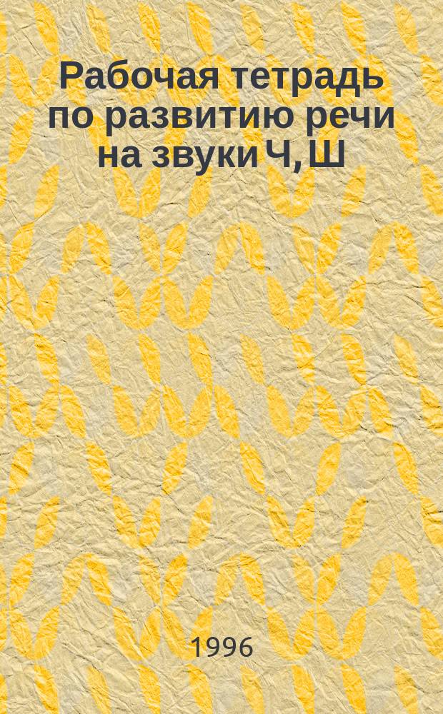 Рабочая тетрадь по развитию речи на звуки [Ч], [Ш] : Логопед. тетр.