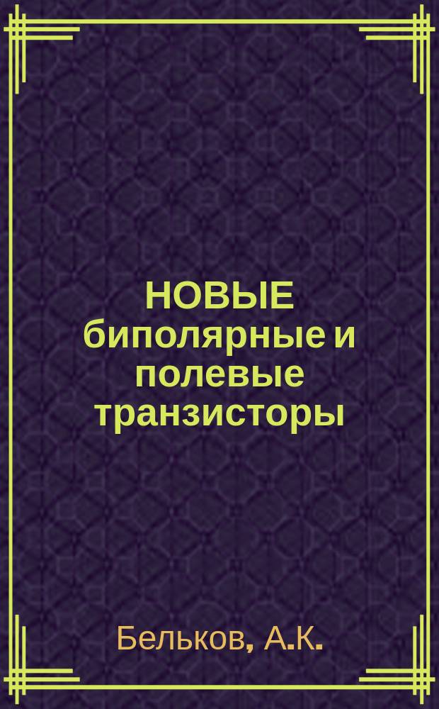 НОВЫЕ биполярные и полевые транзисторы : Справ