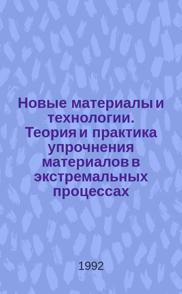 Новые материалы и технологии. Теория и практика упрочнения материалов в экстремальных процессах