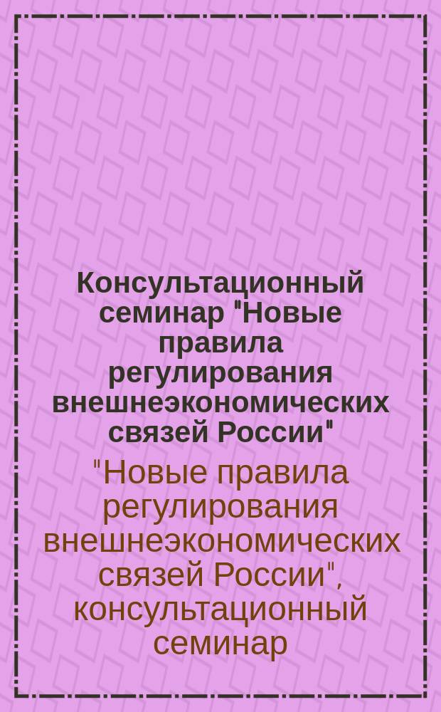 Консультационный семинар "Новые правила регулирования внешнеэкономических связей России", 20-22 октября 1993 г. : Пакет нормат. документов