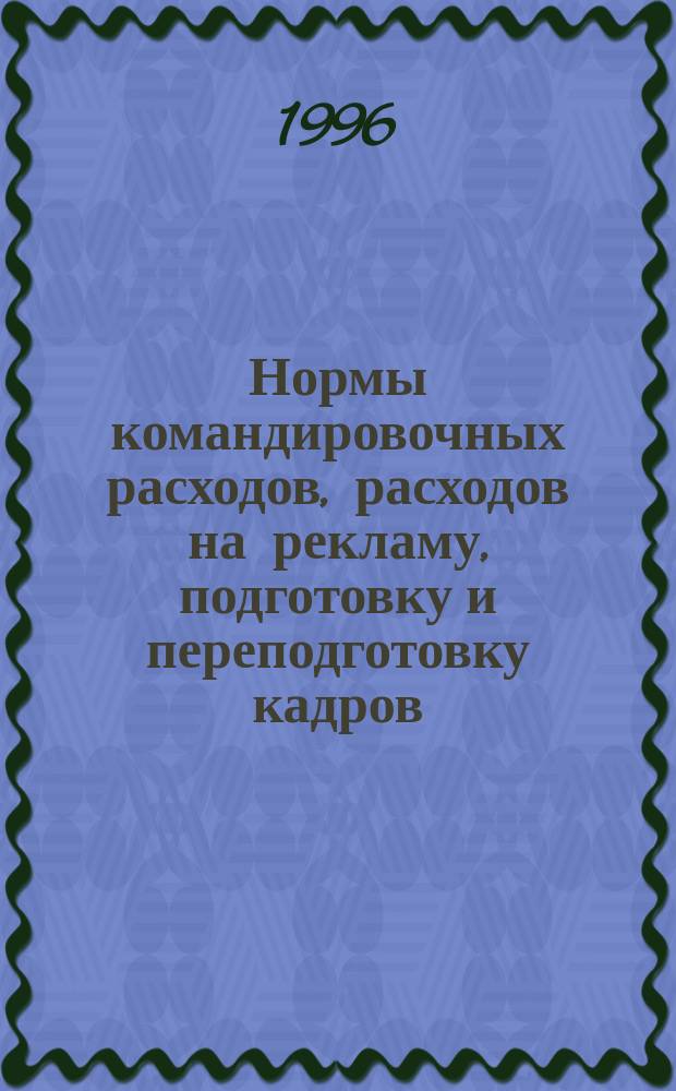 Нормы командировочных расходов, расходов на рекламу, подготовку и переподготовку кадров, прием и обслуживание иностранных делегаций, представительских расходов и т. д. : Нормативная хроника