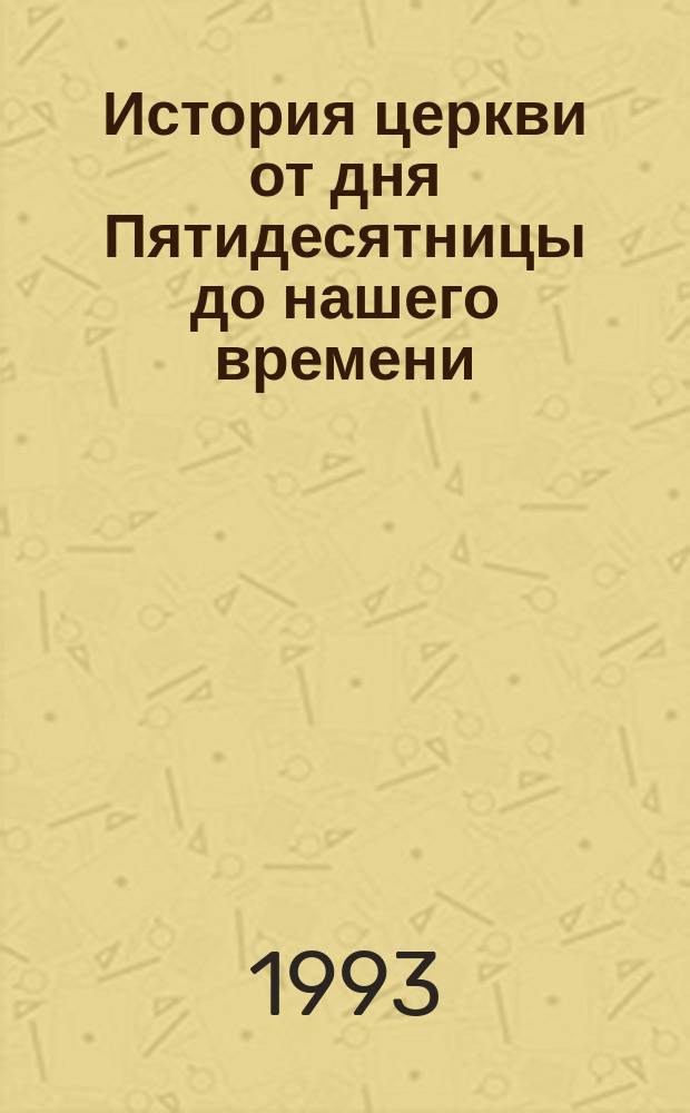 История церкви от дня Пятидесятницы до нашего времени : Пер. с англ.