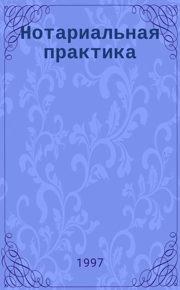 Нотариальная практика : Лицензирование. Порядок совершения нотариал. действий. Налогообложение. Уплата госпошлины : Сб. норматив. правовых актов