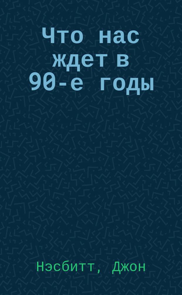 Что нас ждет в 90-е годы : Мегатенденции. Год 2000 : Десять новых направлений на 90-е гг. : Пер. с англ