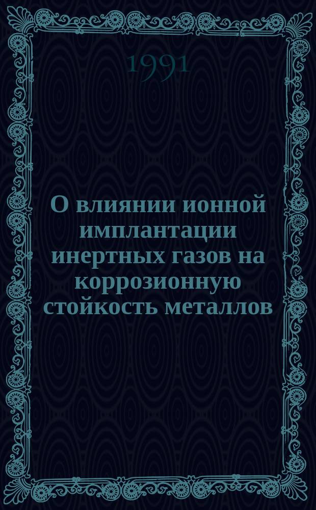 О влиянии ионной имплантации инертных газов на коррозионную стойкость металлов : Обзор по данным отеч. и зарубеж. печати, 1962-1988 гг