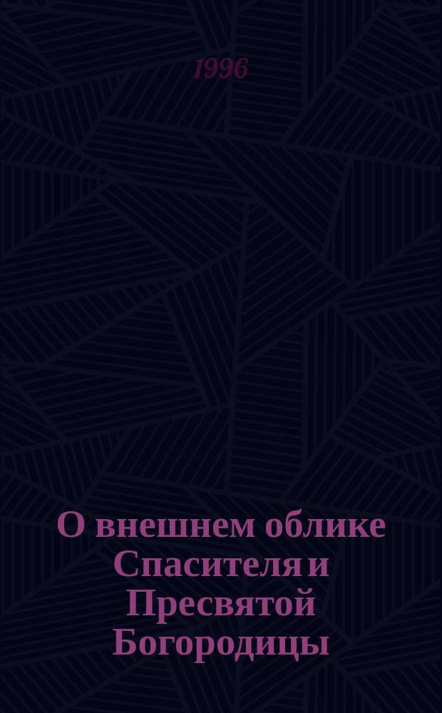 О внешнем облике Спасителя и Пресвятой Богородицы : По преданию православ. церкви