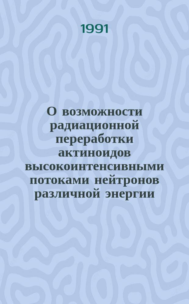 О возможности радиационной переработки актиноидов высокоинтенсивными потоками нейтронов различной энергии