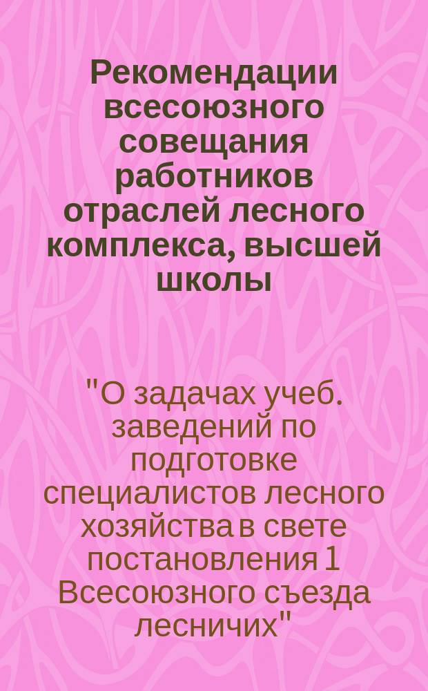 Рекомендации всесоюзного совещания работников отраслей лесного комплекса, высшей школы, средних специальных и других учебных заведений "О задачах учебных заведений по подготовке специалистов лесного хозяйства в свете постановления I Всесоюзного съезда лесничих" (12-13 апр. 1991 г.)