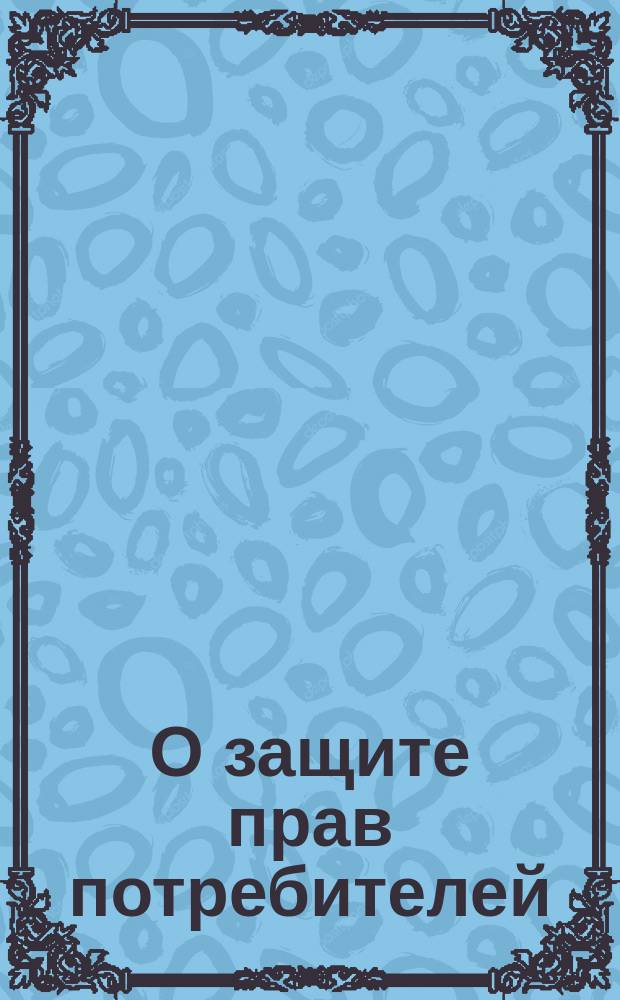 О защите прав потребителей : Закон Рос. Федерации