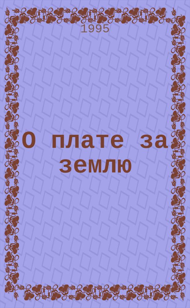 О плате за землю : Сб. нормат. документов : По состоянию на 01.03.95