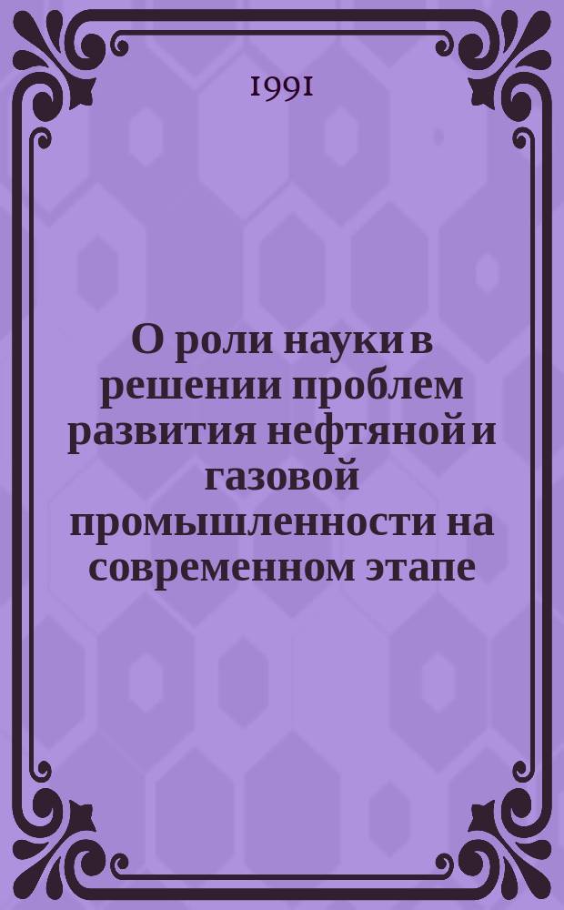 О роли науки в решении проблем развития нефтяной и газовой промышленности на современном этапе : Материалы отрасл. совещ. 24-26 мая 1990 г.