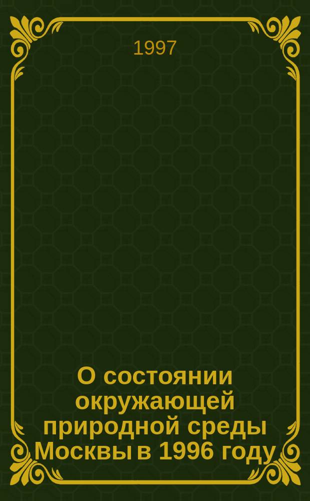 О состоянии окружающей природной среды Москвы в 1996 году : Гос. докл