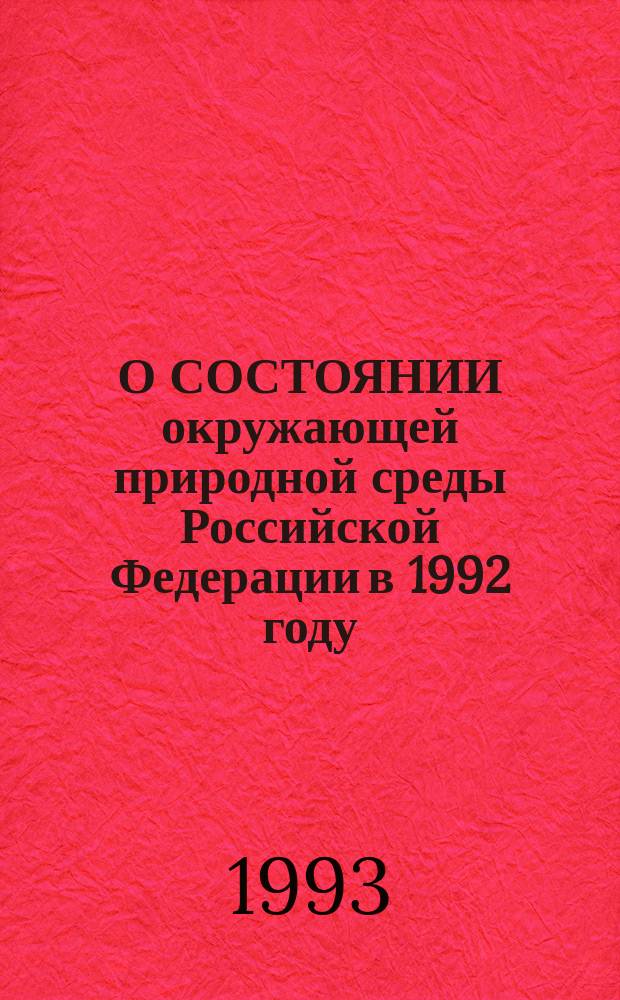 О СОСТОЯНИИ окружающей природной среды Российской Федерации в 1992 году : Гос. докл