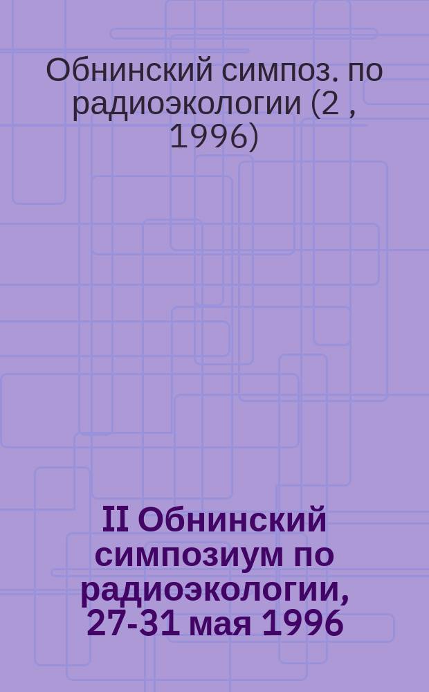 II Обнинский симпозиум по радиоэкологии, 27-31 мая 1996 : Реф. докл