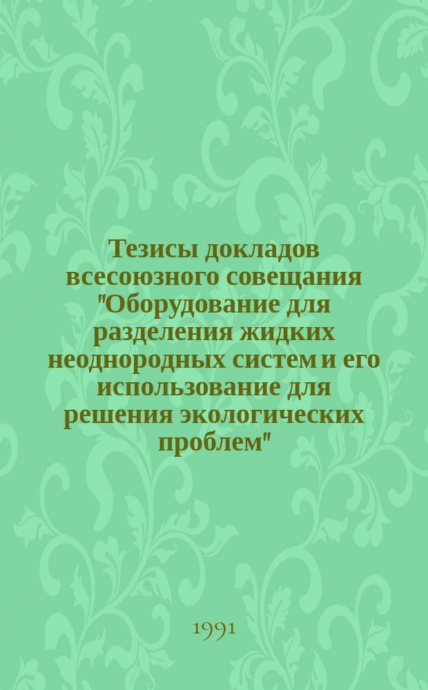 Тезисы докладов всесоюзного совещания "Оборудование для разделения жидких неоднородных систем и его использование для решения экологических проблем" (г. Москва, окт. 1991)