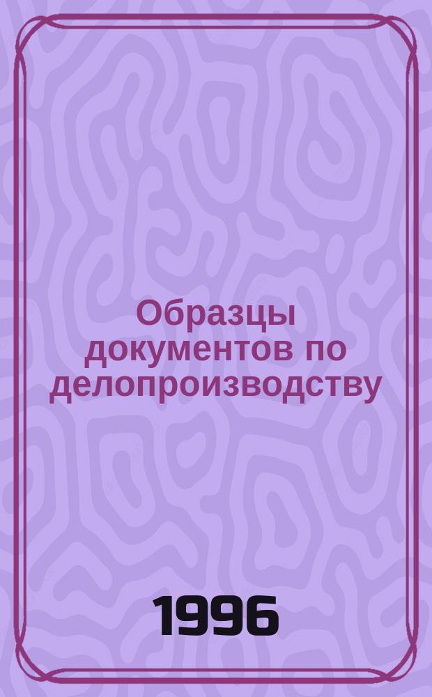 Образцы документов по делопроизводству : Руководство к составлению : Практ. пособие
