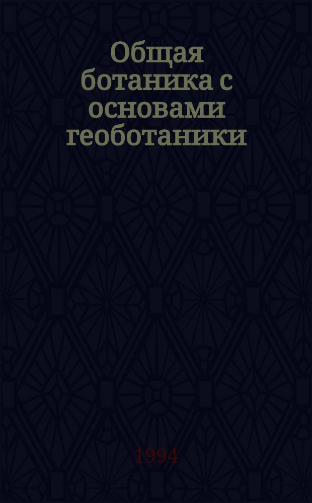 Общая ботаника с основами геоботаники : Учеб. по направлениям "Биология" и География", спец. "Биология", "Ботаника", "География"