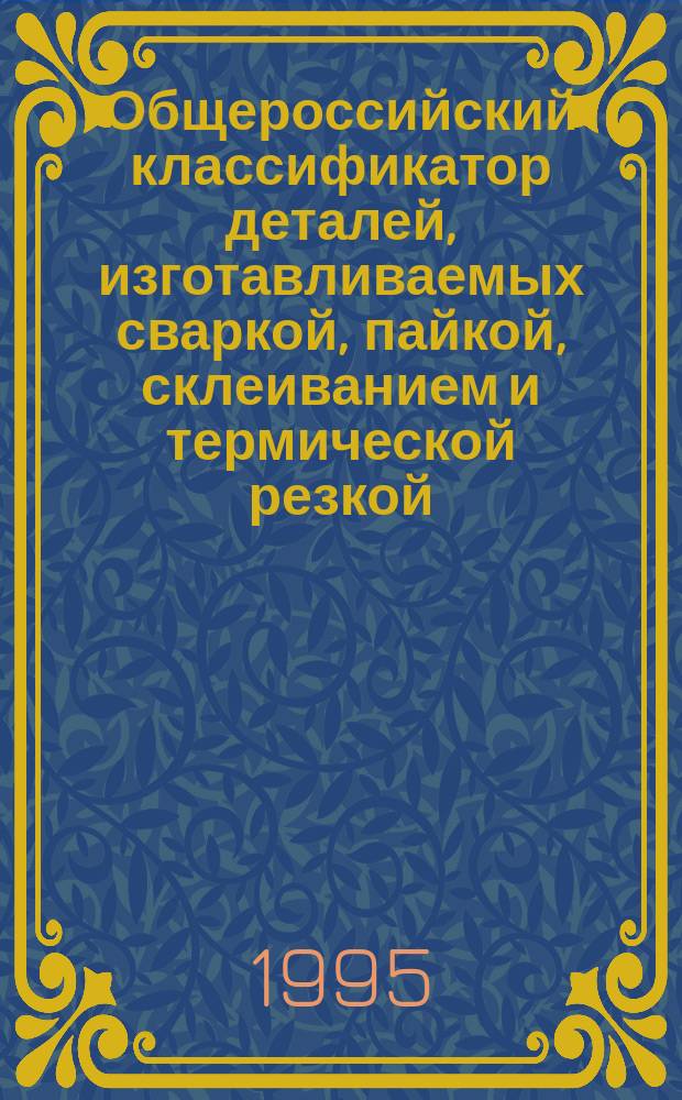 Общероссийский классификатор деталей, изготавливаемых сваркой, пайкой, склеиванием и термической резкой : ОК 020-95 : Введ. 01.07.96