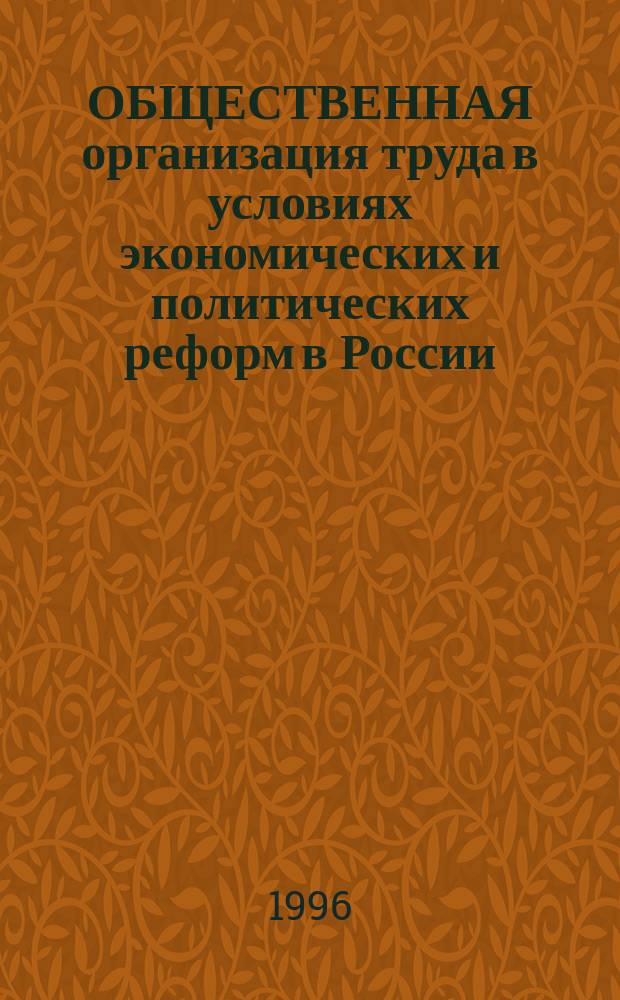 ОБЩЕСТВЕННАЯ организация труда в условиях экономических и политических реформ в России : Материалы Междунар. науч.-практ. конф., 27-28 июня 1996 г