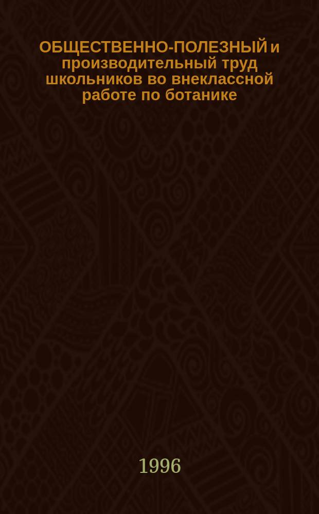 ОБЩЕСТВЕННО-ПОЛЕЗНЫЙ и производительный труд школьников во внеклассной работе по ботанике : Метод. рекомендации для студентов естеств.-геогр. фак. и учителей биологии Ниж. Приамурья