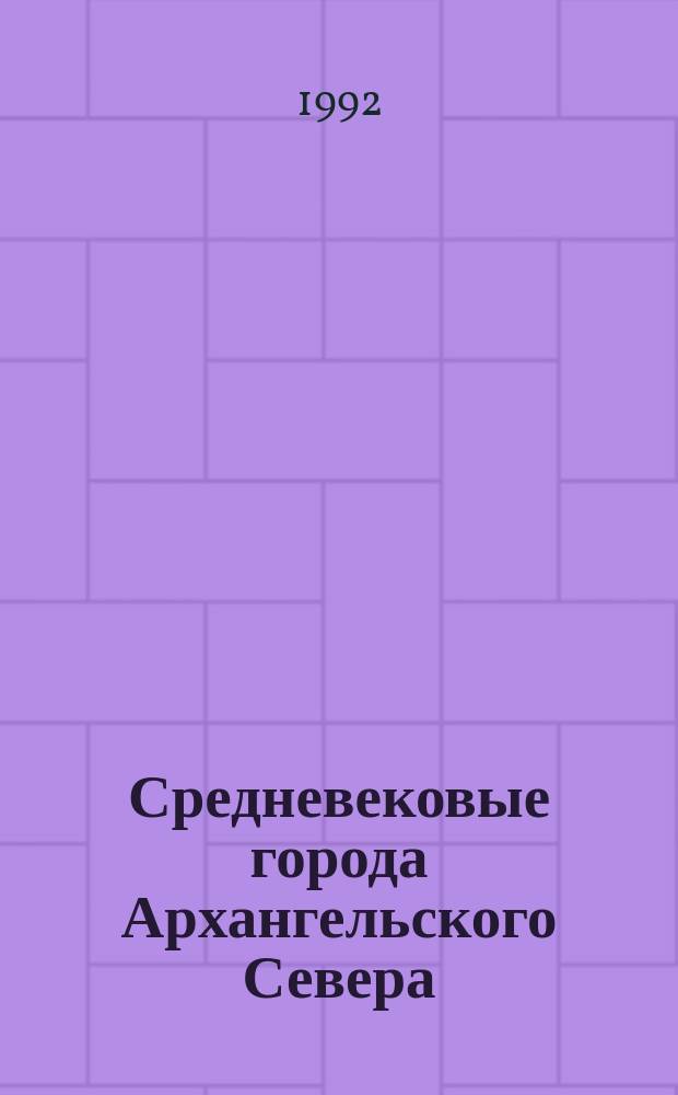 Средневековые города Архангельского Севера : Люди. События. Даты