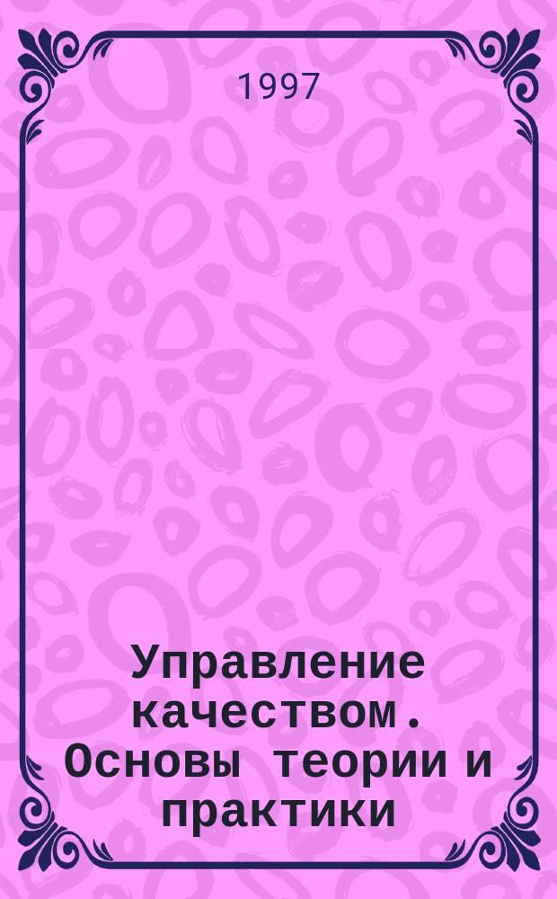 Управление качеством. Основы теории и практики : Учеб. пособие по спец. 060801 - Экономика и упр. на предприятиях машиностроения