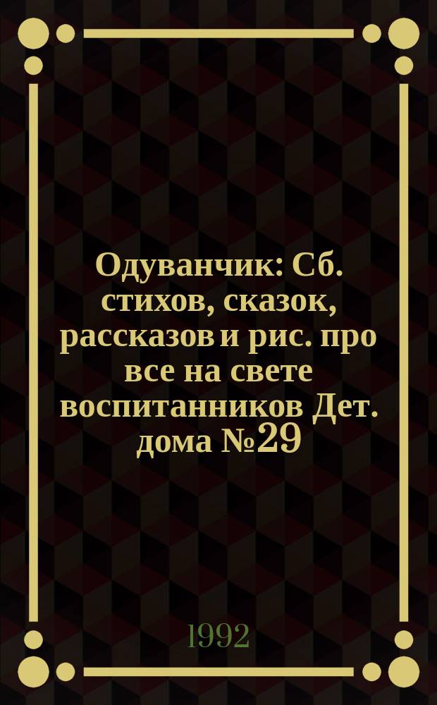 Одуванчик : Сб. стихов, сказок, рассказов и рис. про все на свете воспитанников Дет. дома № 29