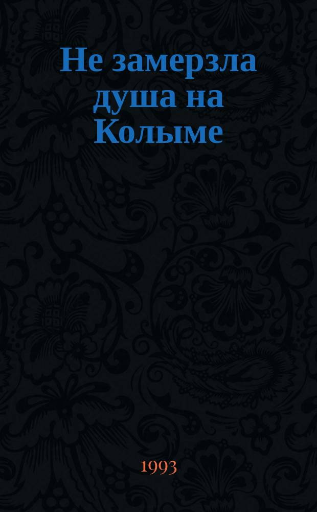 Не замерзла душа на Колыме : Сборник