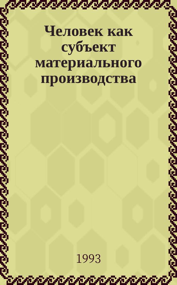 Человек как субъект материального производства : (Диалектика ист. и логич. в его становлении и развитии)