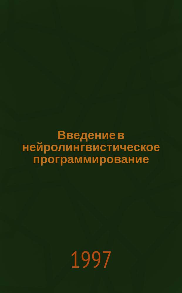 Введение в нейролингвистическое программирование : Новейшая психология лич. мастерства