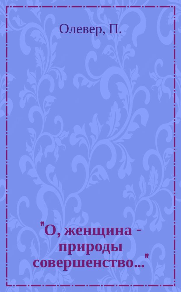 "О, женщина - природы совершенство..." : Стихи П. Олевер; Худож. У. Сорокина