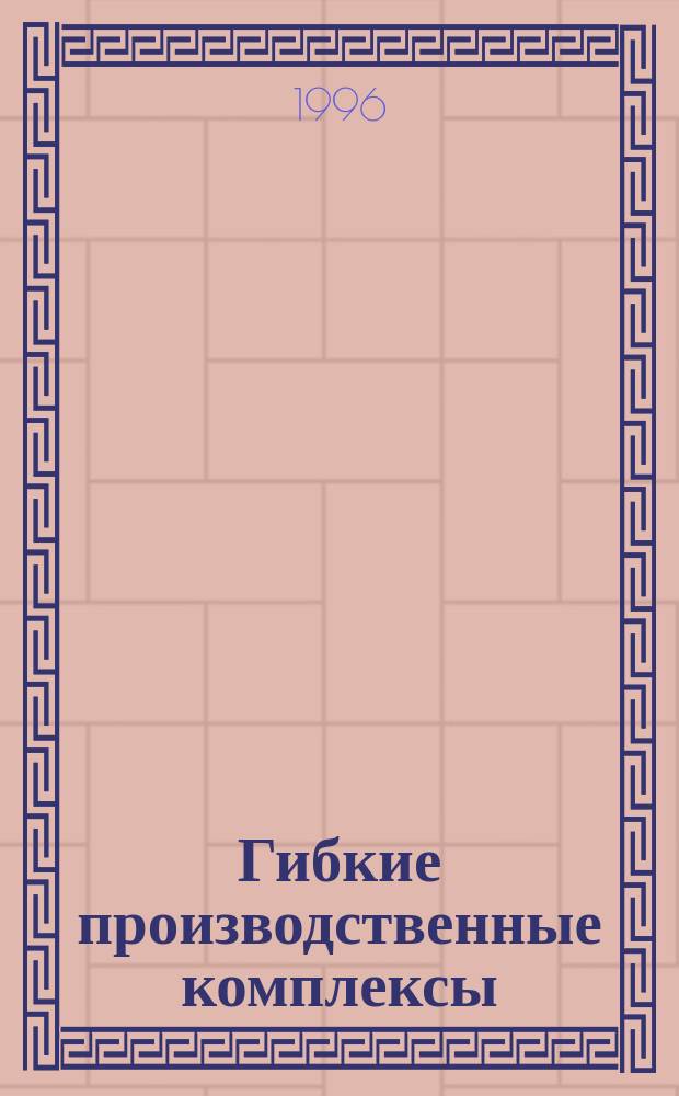 Гибкие производственные комплексы : Сторуктура и состав основных и вспом. произв. отд-ний : Учеб. пособие : Для студентов направления 552900