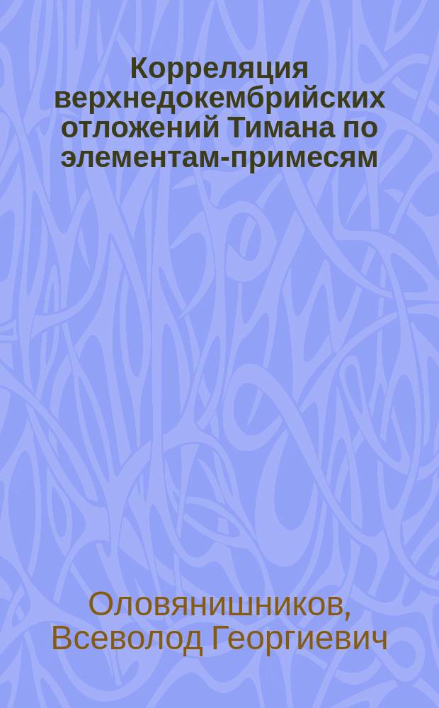 Корреляция верхнедокембрийских отложений Тимана по элементам-примесям : Докл. на общ. собр. Коми науч. центр УрО Рос. акад. наук