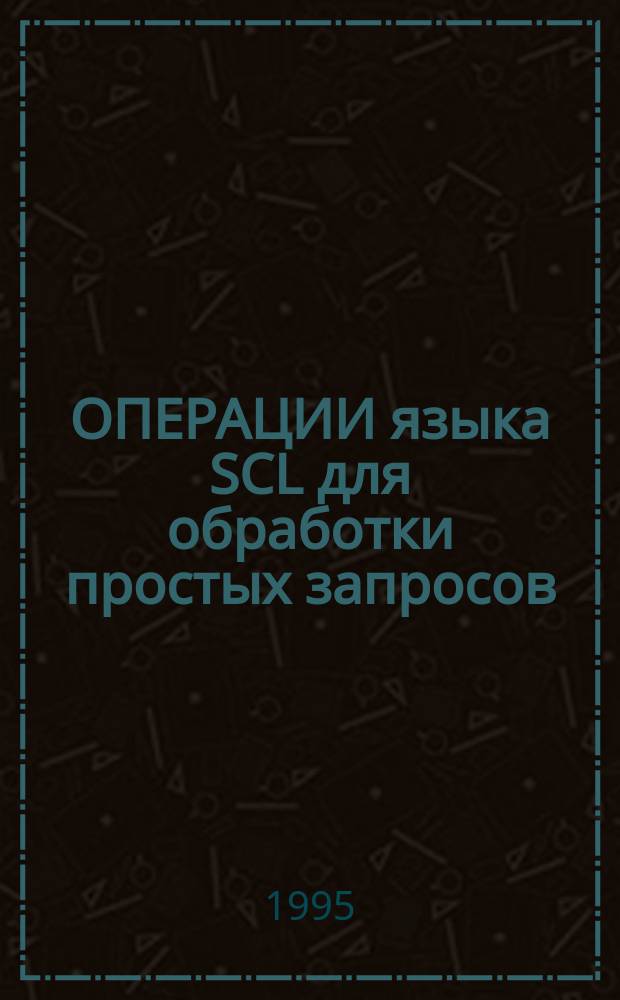 ОПЕРАЦИИ языка SCL для обработки простых запросов : Материалы по мат. обеспечению ЭВМ